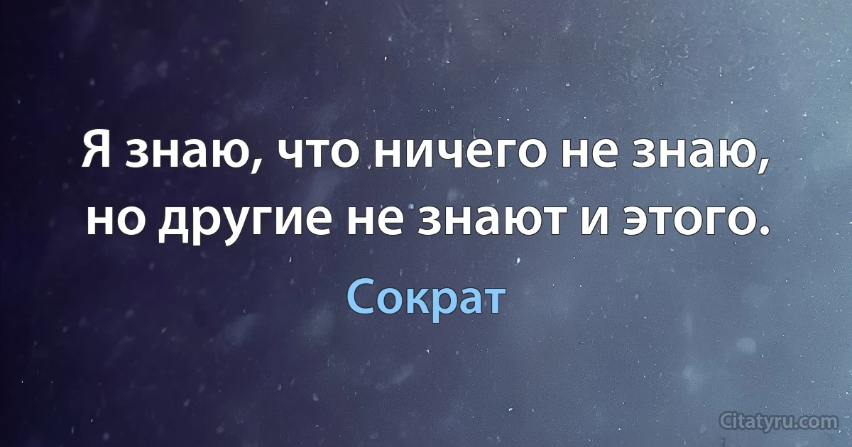 Я знаю, что ничего не знаю, но другие не знают и этого. (Сократ)