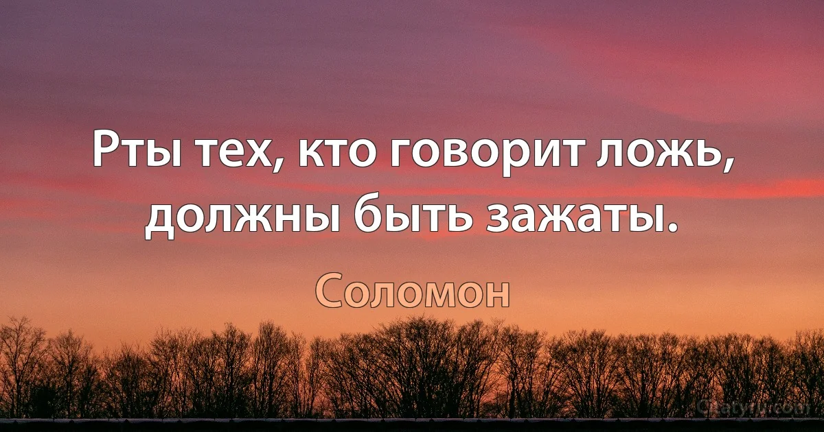 Рты тех, кто говорит ложь, должны быть зажаты. (Соломон)