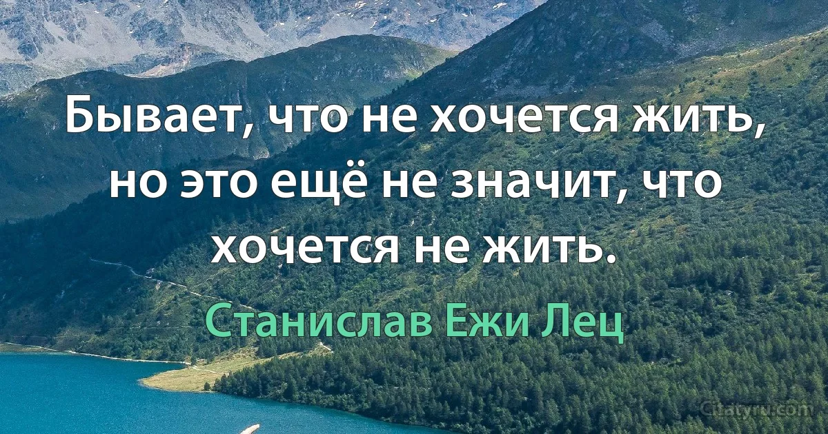 Бывает, что не хочется жить, но это ещё не значит, что хочется не жить. (Станислав Ежи Лец)