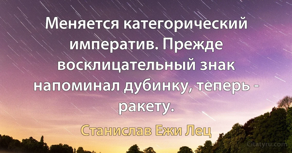 Меняется категорический императив. Прежде восклицательный знак напоминал дубинку, теперь - ракету. (Станислав Ежи Лец)