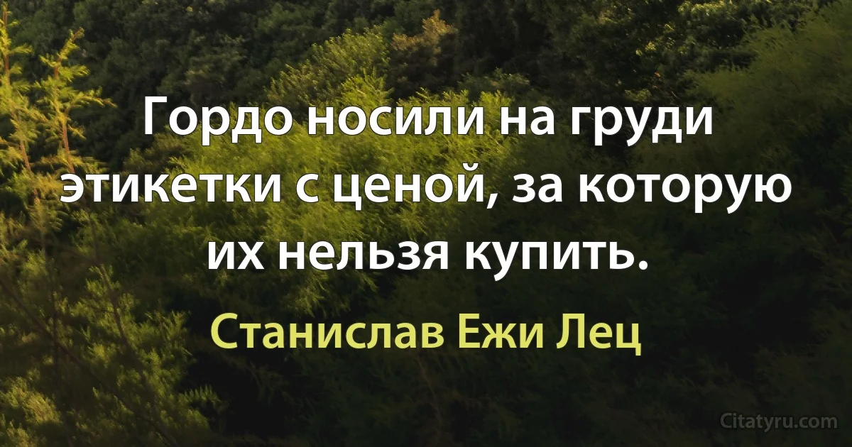 Гордо носили на груди этикетки с ценой, за которую их нельзя купить. (Станислав Ежи Лец)