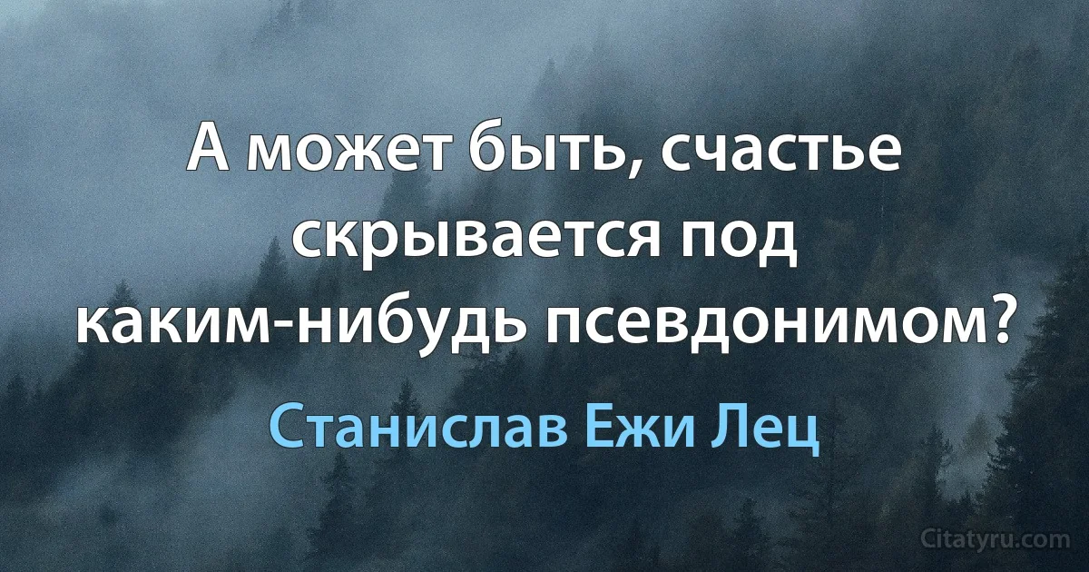 А может быть, счастье скрывается под каким-нибудь псевдонимом? (Станислав Ежи Лец)