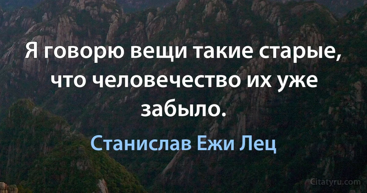 Я говорю вещи такие старые, что человечество их уже забыло. (Станислав Ежи Лец)