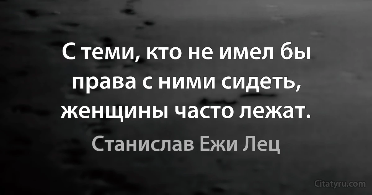 С теми, кто не имел бы права с ними сидеть, женщины часто лежат. (Станислав Ежи Лец)