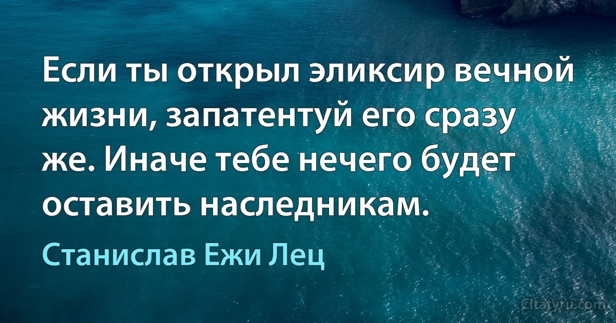 Если ты открыл эликсир вечной жизни, запатентуй его сразу же. Иначе тебе нечего будет оставить наследникам. (Станислав Ежи Лец)