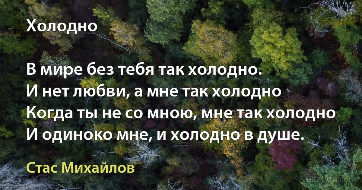 Холодно 

В мире без тебя так холодно.
И нет любви, а мне так холодно 
Когда ты не со мною, мне так холодно 
И одиноко мне, и холодно в душе. (Стас Михайлов)