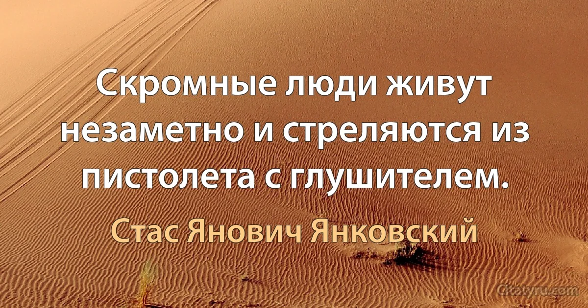 Скромные люди живут незаметно и стреляются из пистолета с глушителем. (Стас Янович Янковский)