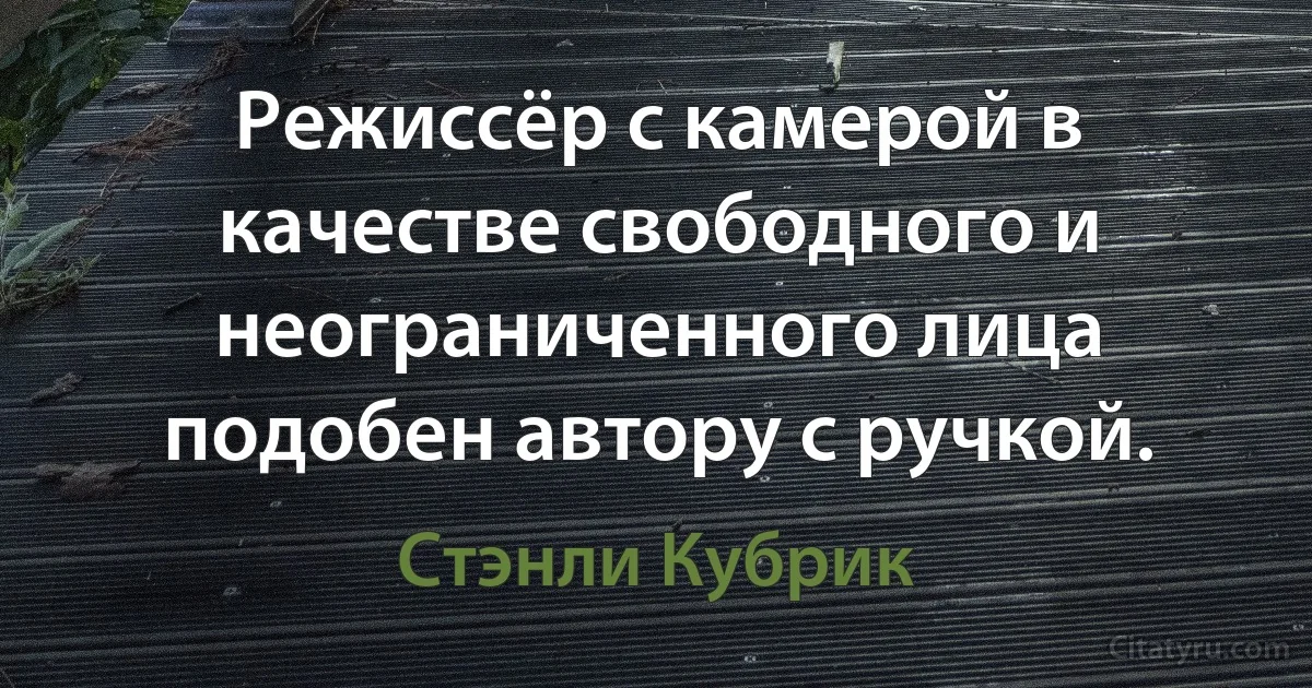 Режиссёр с камерой в качестве свободного и неограниченного лица подобен автору с ручкой. (Стэнли Кубрик)