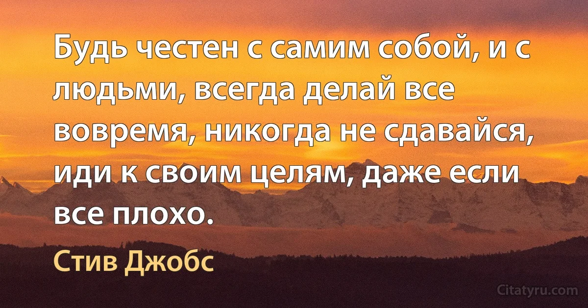 Будь честен с самим собой, и с людьми, всегда делай все вовремя, никогда не сдавайся, иди к своим целям, даже если все плохо. (Стив Джобс)