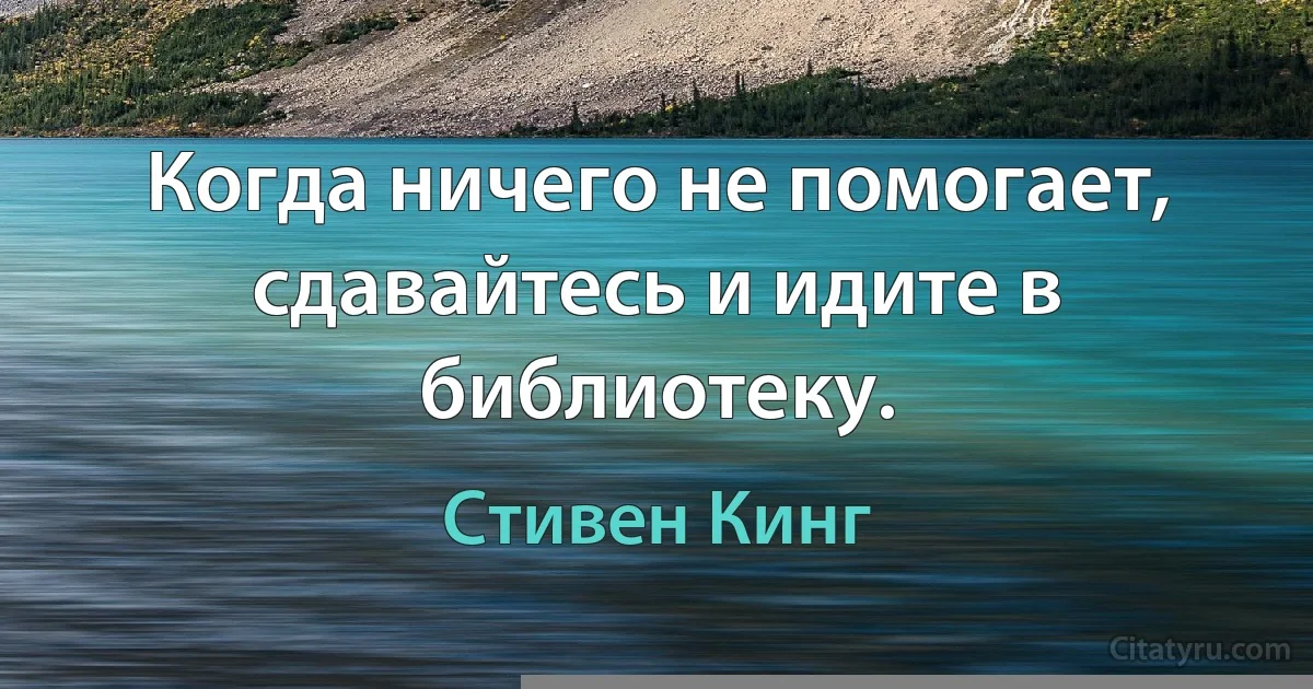 Когда ничего не помогает, сдавайтесь и идите в библиотеку. (Стивен Кинг)