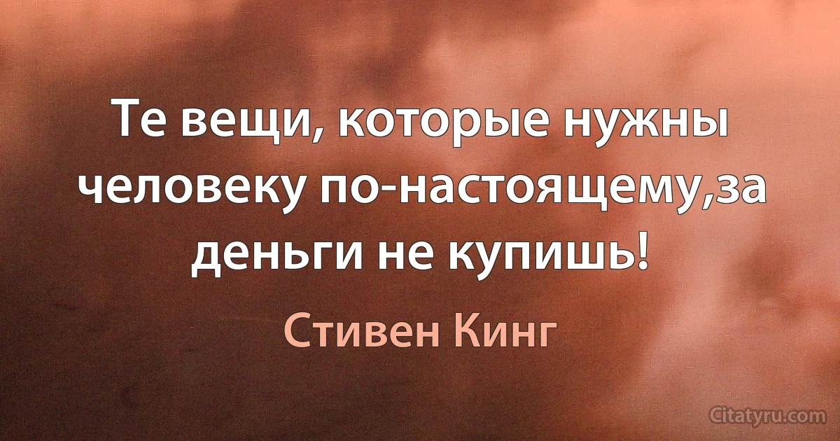 Те вещи, которые нужны человеку по-настоящему,за деньги не купишь! (Стивен Кинг)