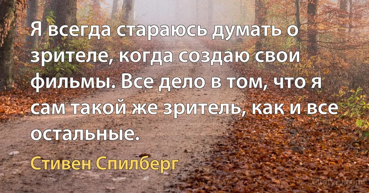 Я всегда стараюсь думать о зрителе, когда создаю свои фильмы. Все дело в том, что я сам такой же зритель, как и все остальные. (Стивен Спилберг)