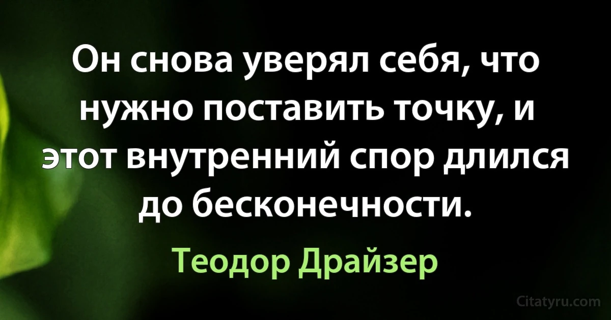 Он снова уверял себя, что нужно поставить точку, и этот внутренний спор длился до бесконечности. (Теодор Драйзер)