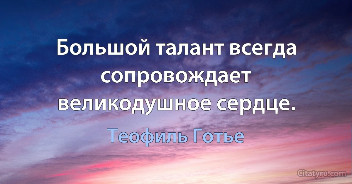 Большой талант всегда сопровождает великодушное сердце. (Теофиль Готье)