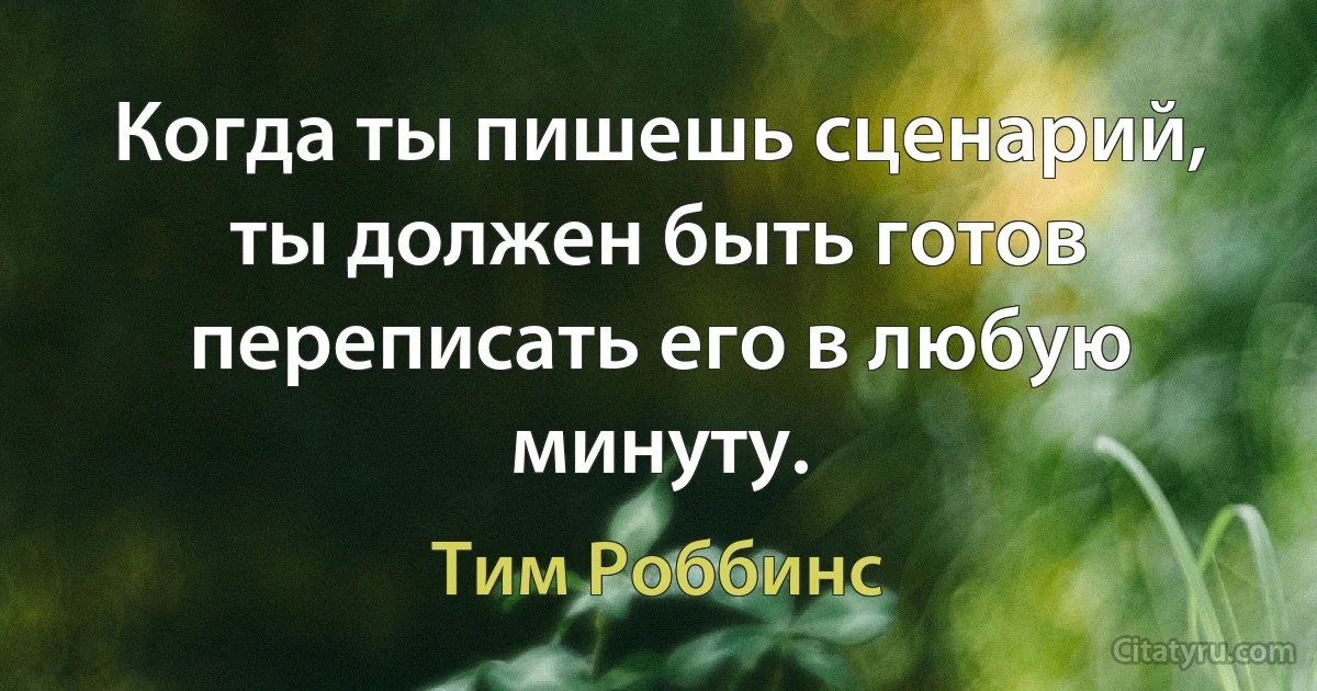 Когда ты пишешь сценарий, ты должен быть готов переписать его в любую минуту. (Тим Роббинс)