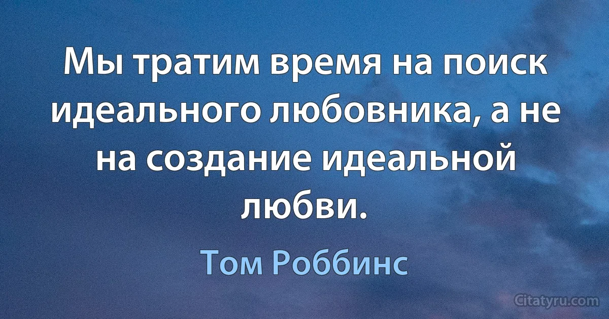 Мы тратим время на поиск идеального любовника, а не на создание идеальной любви. (Том Роббинс)