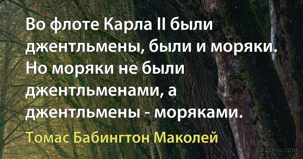 Во флоте Карла II были джентльмены, были и моряки. Но моряки не были джентльменами, а джентльмены - моряками. (Томас Бабингтон Маколей)