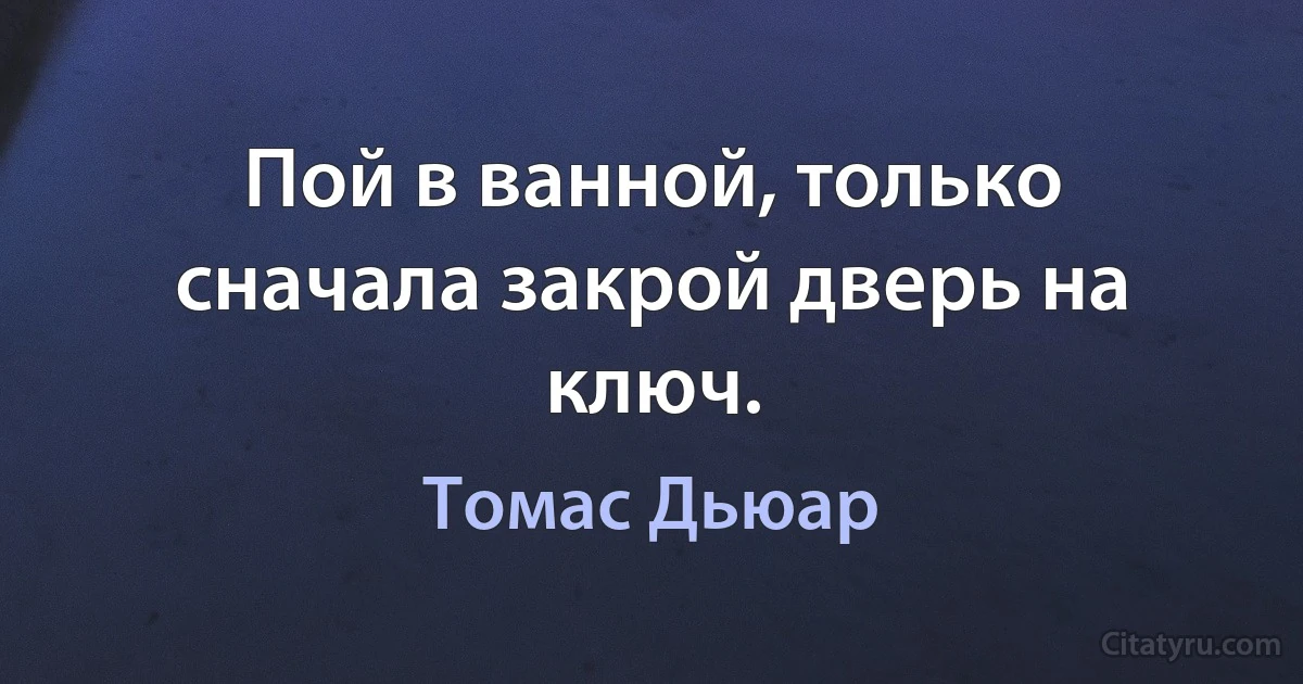 Пой в ванной, только сначала закрой дверь на ключ. (Томас Дьюар)