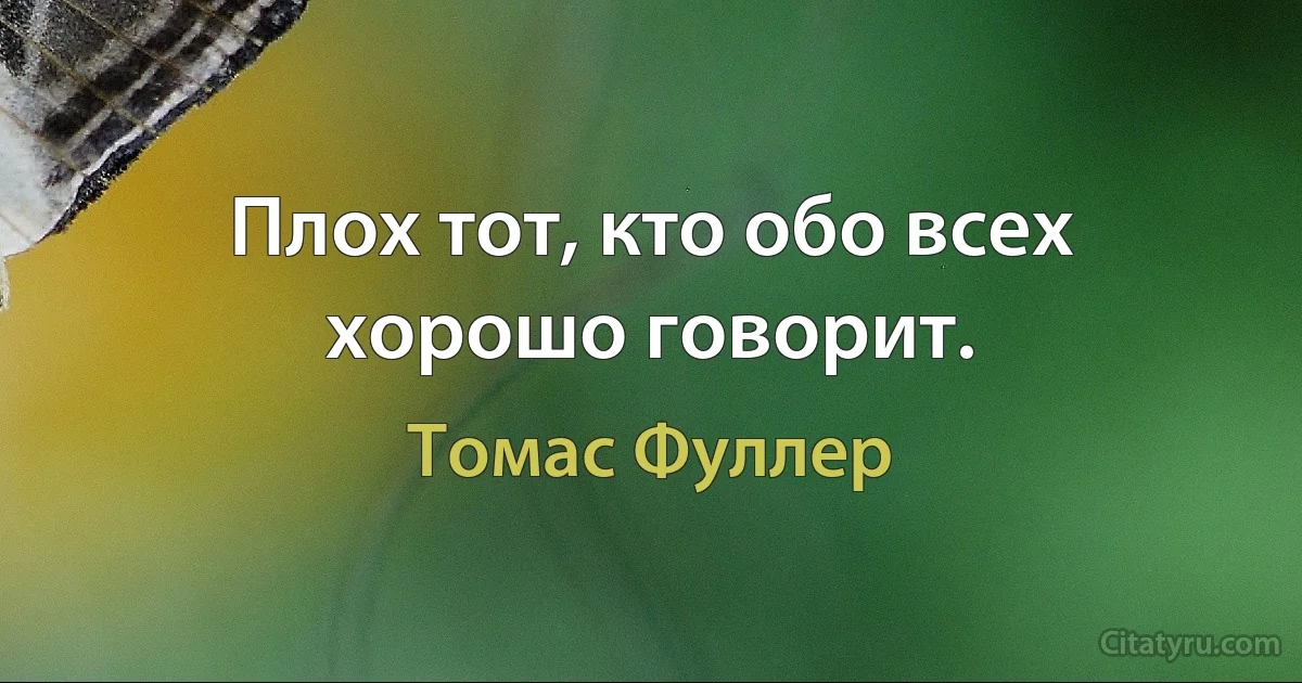 Плох тот, кто обо всех хорошо говорит. (Томас Фуллер)