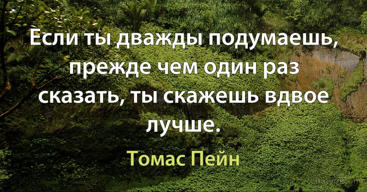 Если ты дважды подумаешь, прежде чем один раз сказать, ты скажешь вдвое лучше. (Томас Пейн)