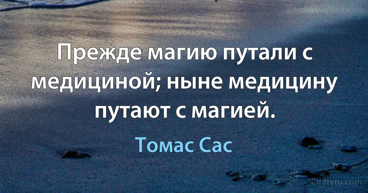 Прежде магию путали с медициной; ныне медицину путают с магией. (Томас Сас)