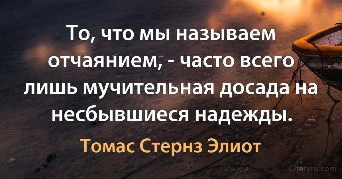 То, что мы называем отчаянием, - часто всего лишь мучительная досада на несбывшиеся надежды. (Томас Стернз Элиот)