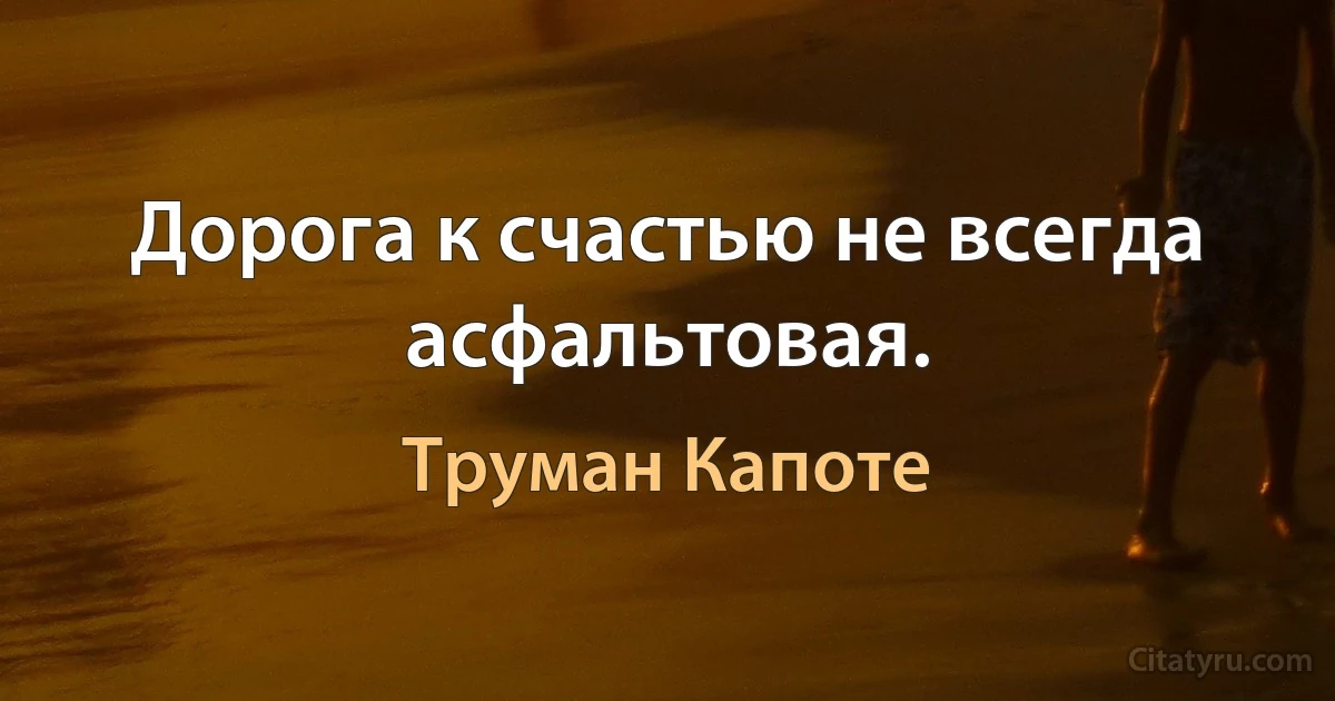 Дорога к счастью не всегда асфальтовая. (Труман Капоте)