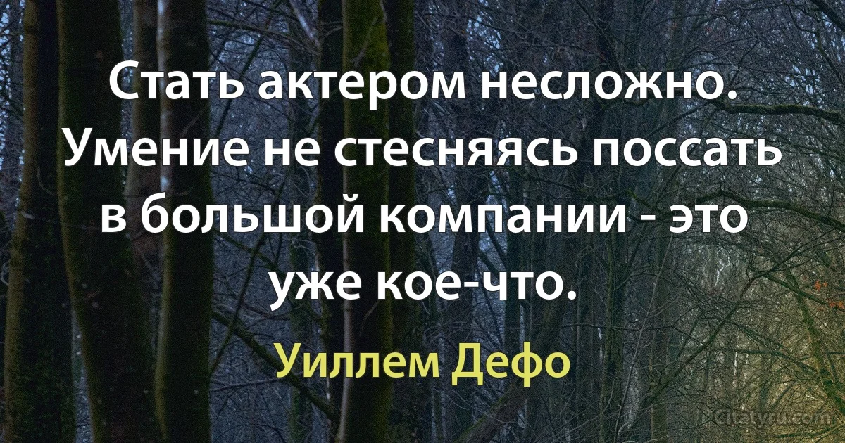 Стать актером несложно. Умение не стесняясь поссать в большой компании - это уже кое-что. (Уиллем Дефо)