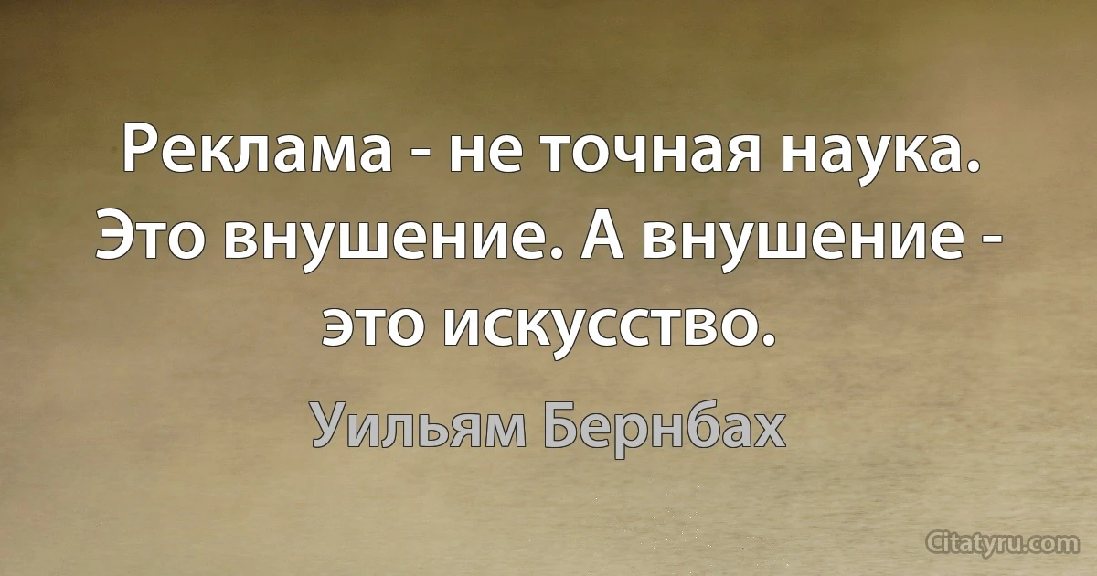 Реклама - не точная наука. Это внушение. А внушение - это искусство. (Уильям Бернбах)