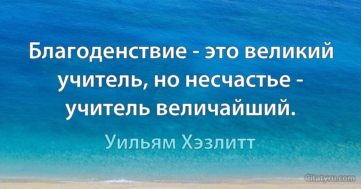 Благоденствие - это великий учитель, но несчастье - учитель величайший. (Уильям Хэзлитт)