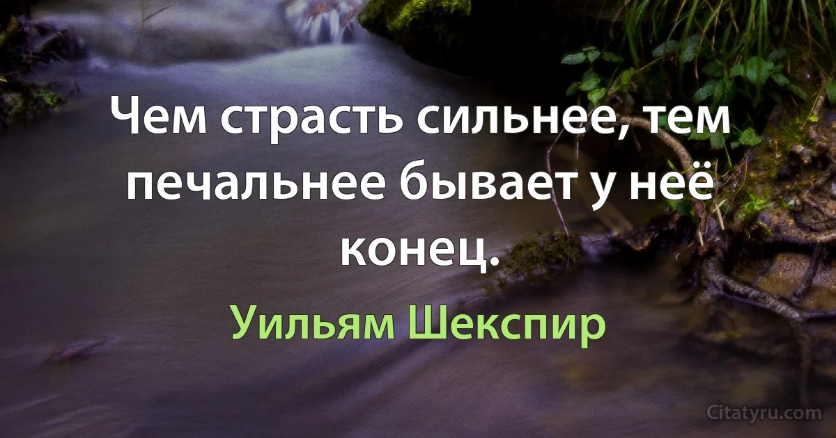 Чем страсть сильнее, тем печальнее бывает у неё конец. (Уильям Шекспир)