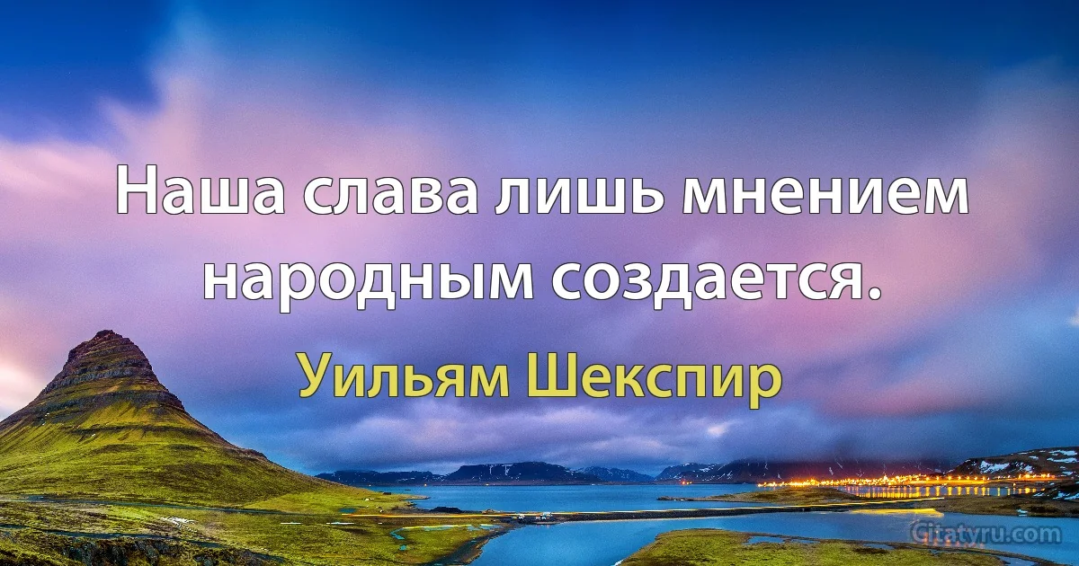 Наша слава лишь мнением народным создается. (Уильям Шекспир)