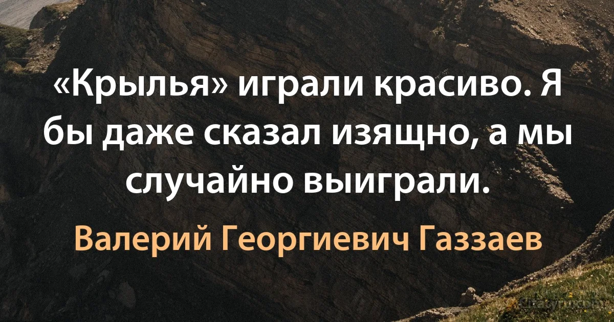 «Крылья» играли красиво. Я бы даже сказал изящно, а мы случайно выиграли. (Валерий Георгиевич Газзаев)