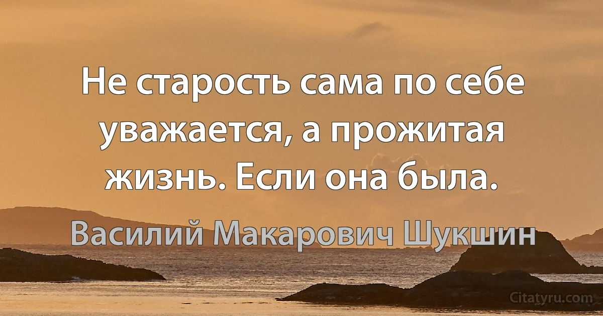 Не старость сама по себе уважается, а прожитая жизнь. Если она была. (Василий Макарович Шукшин)