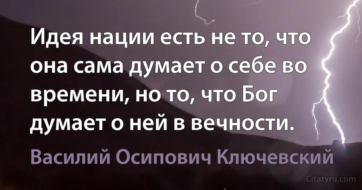 Идея нации есть не то, что она сама думает о себе во времени, но то, что Бог думает о ней в вечности. (Василий Осипович Ключевский)