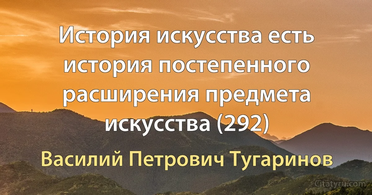 История искусства есть история постепенного расширения предмета искусства (292) (Василий Петрович Тугаринов)