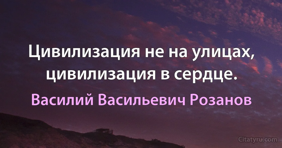 Цивилизация не на улицах, цивилизация в сердце. (Василий Васильевич Розанов)