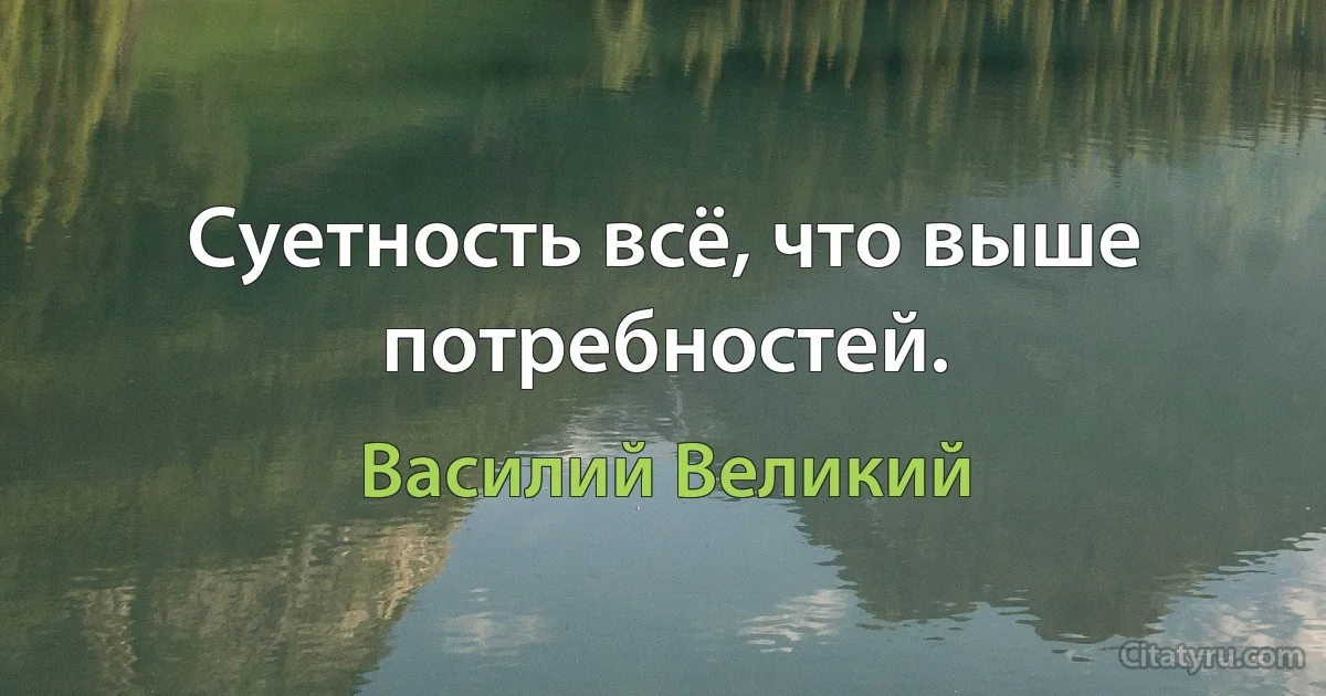 Суетность всё, что выше потребностей. (Василий Великий)