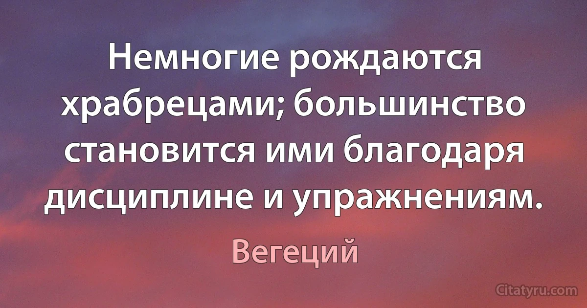 Немногие рождаются храбрецами; большинство становится ими благодаря дисциплине и упражнениям. (Вегеций)