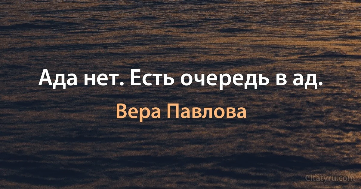 Ада нет. Есть очередь в ад. (Вера Павлова)