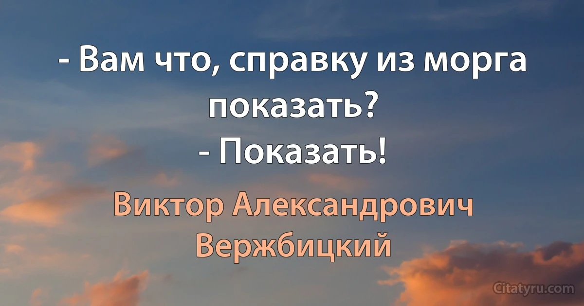 - Вам что, справку из морга показать?
- Показать! (Виктор Александрович Вержбицкий)