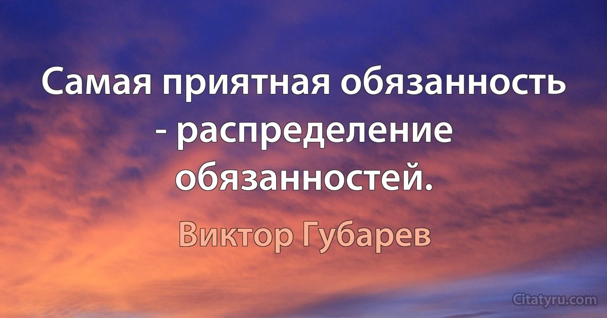 Самая приятная обязанность - распределение обязанностей. (Виктор Губарев)