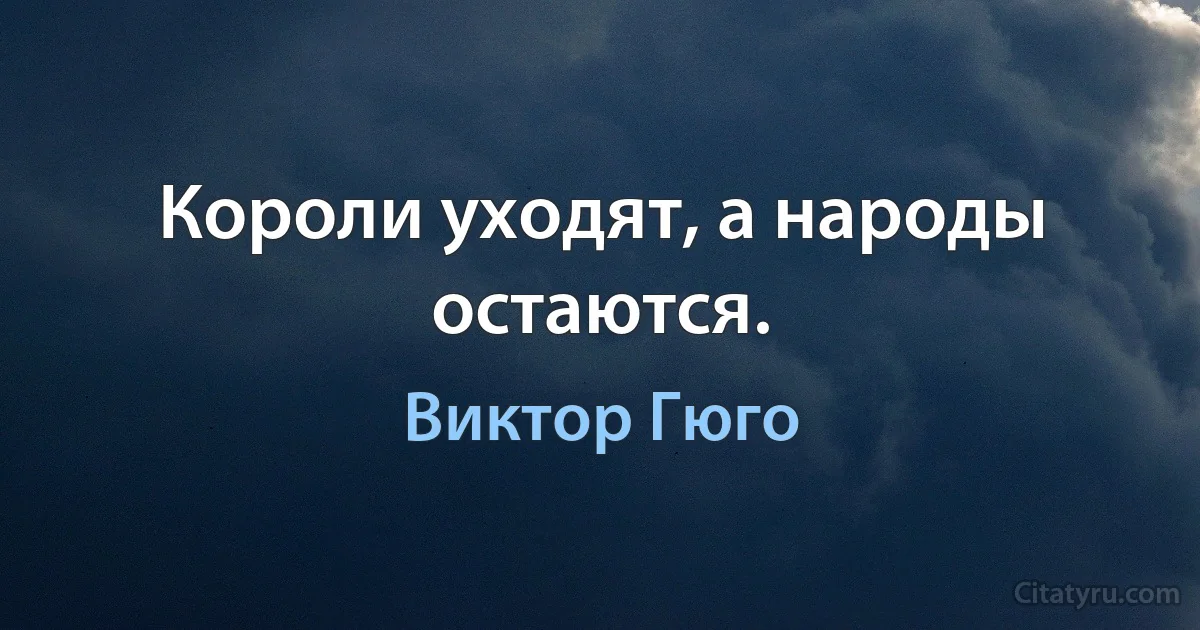 Короли уходят, а народы остаются. (Виктор Гюго)