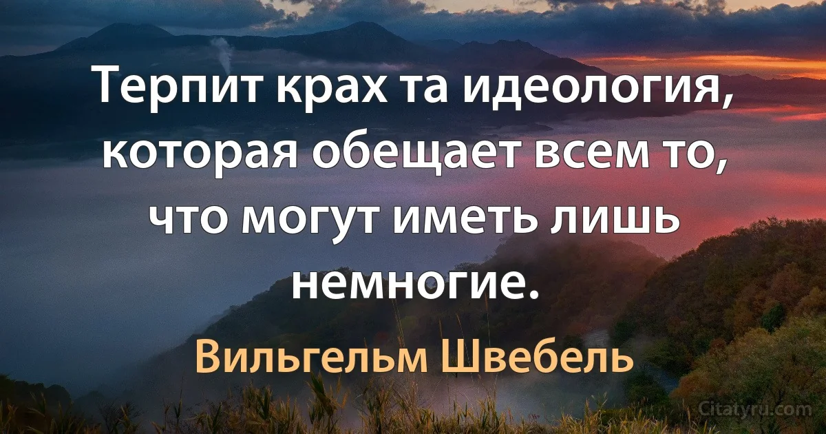 Терпит крах та идеология, которая обещает всем то, что могут иметь лишь немногие. (Вильгельм Швебель)