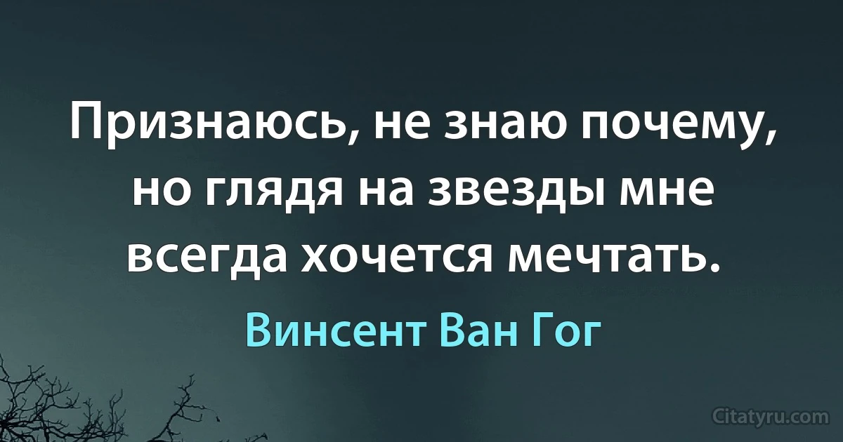 Признаюсь, не знаю почему, но глядя на звезды мне всегда хочется мечтать. (Винсент Ван Гог)