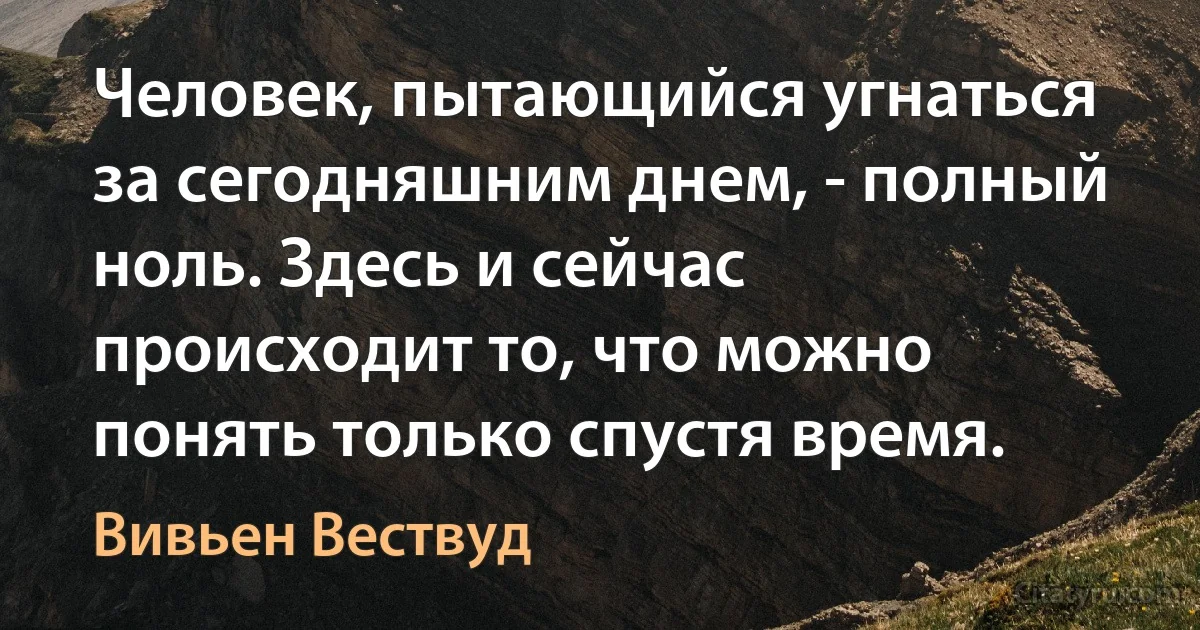 Человек, пытающийся угнаться за сегодняшним днем, - полный ноль. Здесь и сейчас происходит то, что можно понять только спустя время. (Вивьен Вествуд)