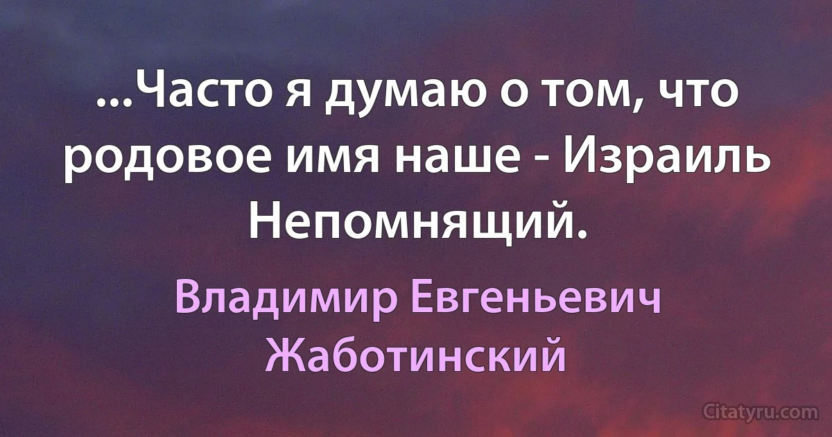 ...Часто я думаю о том, что родовое имя наше - Израиль Непомнящий. (Владимир Евгеньевич Жаботинский)