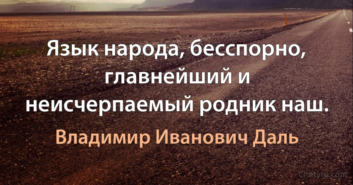 Язык народа, бесспорно, главнейший и неисчерпаемый родник наш. (Владимир Иванович Даль)