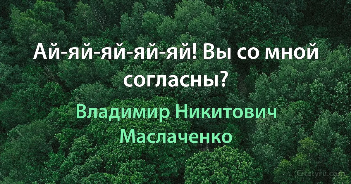 Ай-яй-яй-яй-яй! Вы со мной согласны? (Владимир Никитович Маслаченко)