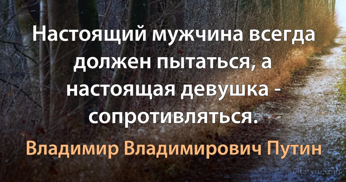 Настоящий мужчина всегда должен пытаться, а настоящая девушка - сопротивляться. (Владимир Владимирович Путин)